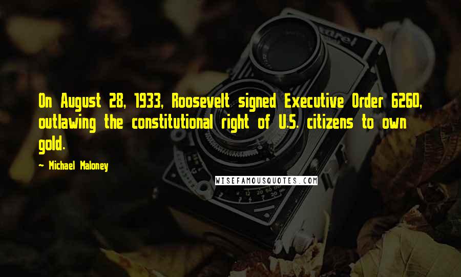 Michael Maloney Quotes: On August 28, 1933, Roosevelt signed Executive Order 6260, outlawing the constitutional right of U.S. citizens to own gold.