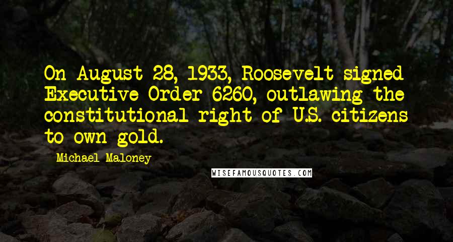 Michael Maloney Quotes: On August 28, 1933, Roosevelt signed Executive Order 6260, outlawing the constitutional right of U.S. citizens to own gold.