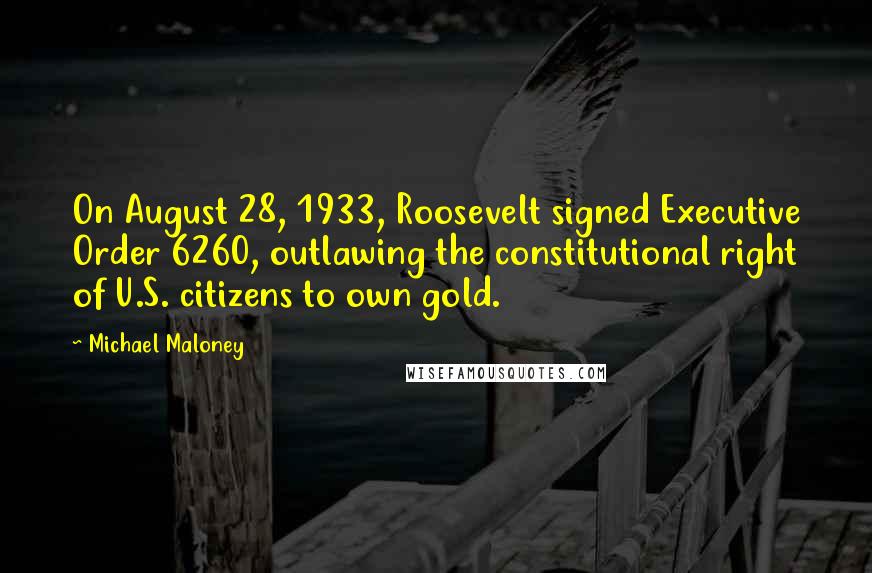 Michael Maloney Quotes: On August 28, 1933, Roosevelt signed Executive Order 6260, outlawing the constitutional right of U.S. citizens to own gold.