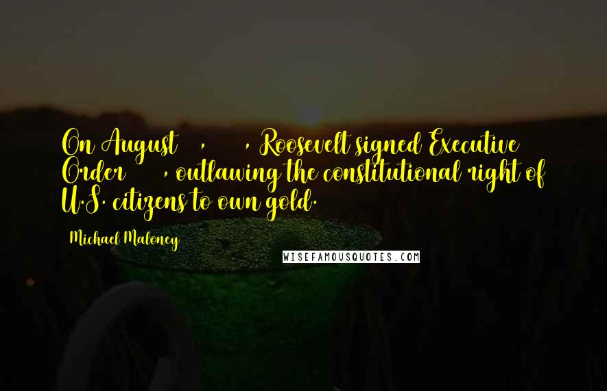 Michael Maloney Quotes: On August 28, 1933, Roosevelt signed Executive Order 6260, outlawing the constitutional right of U.S. citizens to own gold.