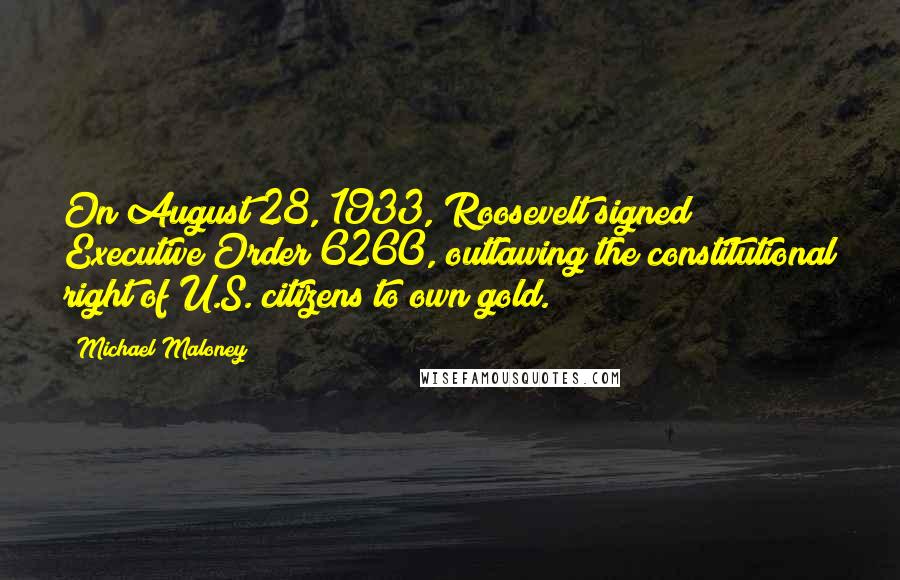 Michael Maloney Quotes: On August 28, 1933, Roosevelt signed Executive Order 6260, outlawing the constitutional right of U.S. citizens to own gold.