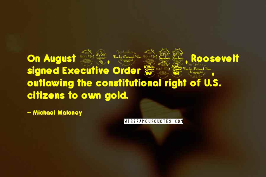 Michael Maloney Quotes: On August 28, 1933, Roosevelt signed Executive Order 6260, outlawing the constitutional right of U.S. citizens to own gold.