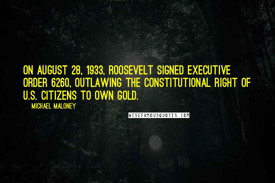 Michael Maloney Quotes: On August 28, 1933, Roosevelt signed Executive Order 6260, outlawing the constitutional right of U.S. citizens to own gold.