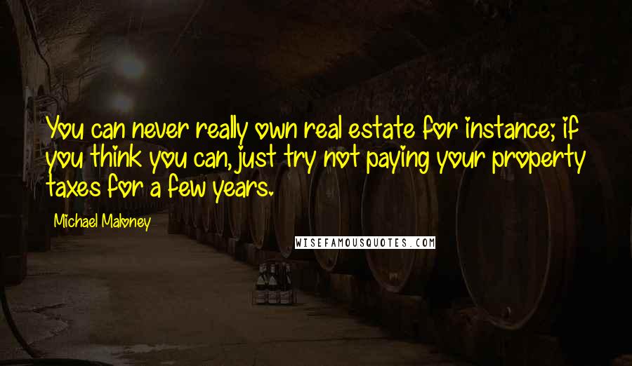 Michael Maloney Quotes: You can never really own real estate for instance; if you think you can, just try not paying your property taxes for a few years.