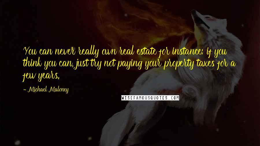 Michael Maloney Quotes: You can never really own real estate for instance; if you think you can, just try not paying your property taxes for a few years.