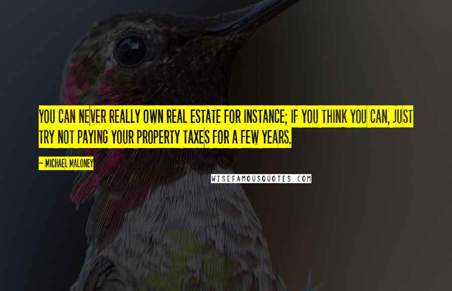 Michael Maloney Quotes: You can never really own real estate for instance; if you think you can, just try not paying your property taxes for a few years.