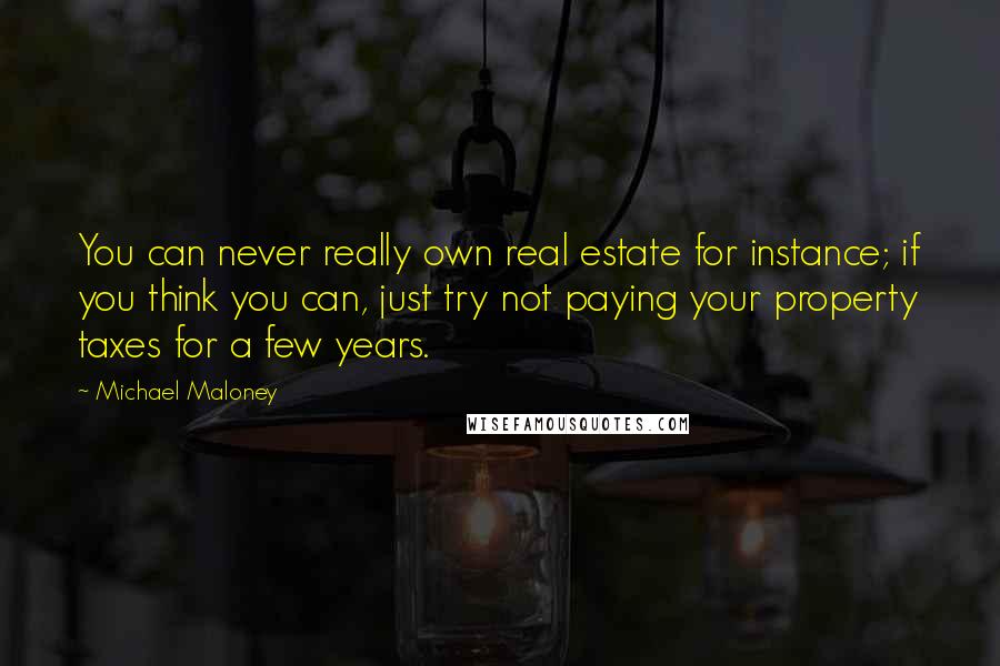 Michael Maloney Quotes: You can never really own real estate for instance; if you think you can, just try not paying your property taxes for a few years.