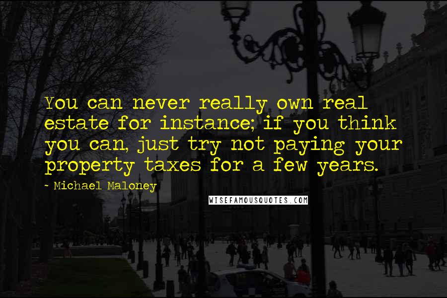 Michael Maloney Quotes: You can never really own real estate for instance; if you think you can, just try not paying your property taxes for a few years.