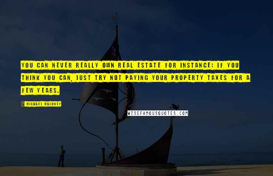 Michael Maloney Quotes: You can never really own real estate for instance; if you think you can, just try not paying your property taxes for a few years.