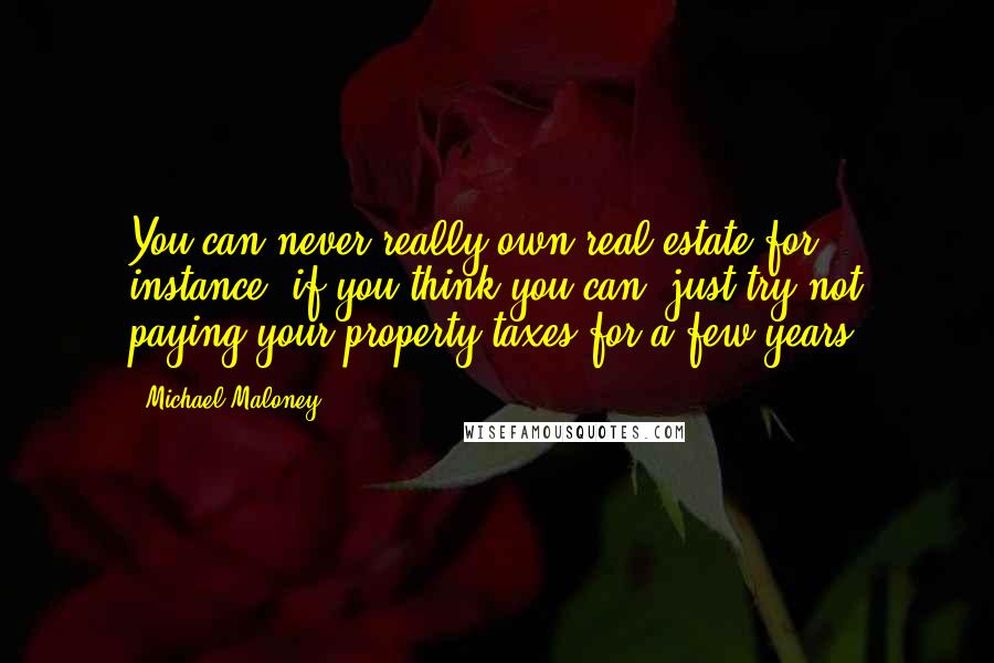 Michael Maloney Quotes: You can never really own real estate for instance; if you think you can, just try not paying your property taxes for a few years.