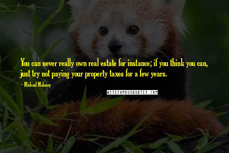 Michael Maloney Quotes: You can never really own real estate for instance; if you think you can, just try not paying your property taxes for a few years.