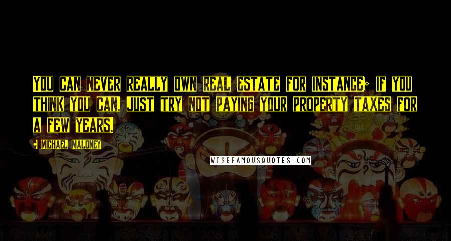Michael Maloney Quotes: You can never really own real estate for instance; if you think you can, just try not paying your property taxes for a few years.