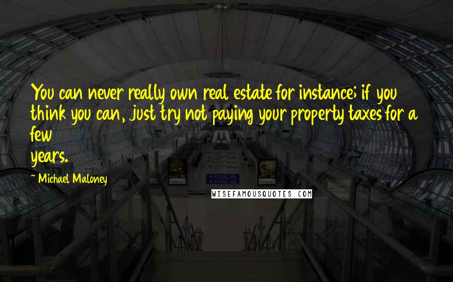 Michael Maloney Quotes: You can never really own real estate for instance; if you think you can, just try not paying your property taxes for a few years.