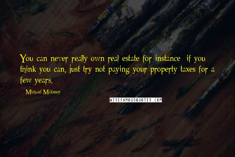 Michael Maloney Quotes: You can never really own real estate for instance; if you think you can, just try not paying your property taxes for a few years.