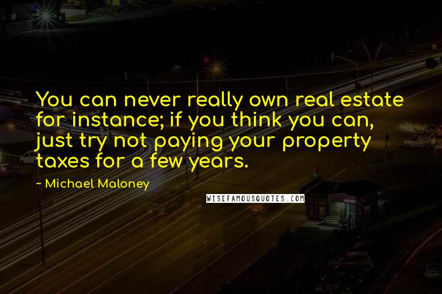 Michael Maloney Quotes: You can never really own real estate for instance; if you think you can, just try not paying your property taxes for a few years.