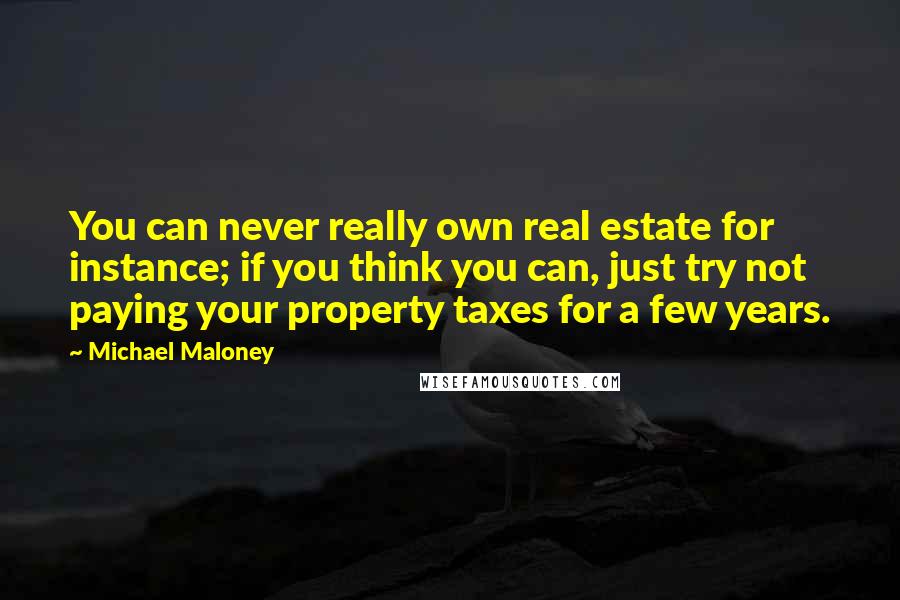 Michael Maloney Quotes: You can never really own real estate for instance; if you think you can, just try not paying your property taxes for a few years.