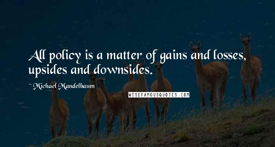 Michael Mandelbaum Quotes: All policy is a matter of gains and losses, upsides and downsides.