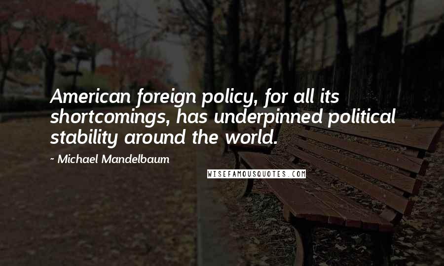 Michael Mandelbaum Quotes: American foreign policy, for all its shortcomings, has underpinned political stability around the world.
