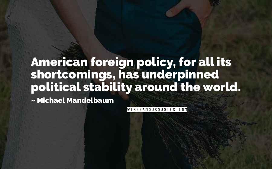 Michael Mandelbaum Quotes: American foreign policy, for all its shortcomings, has underpinned political stability around the world.