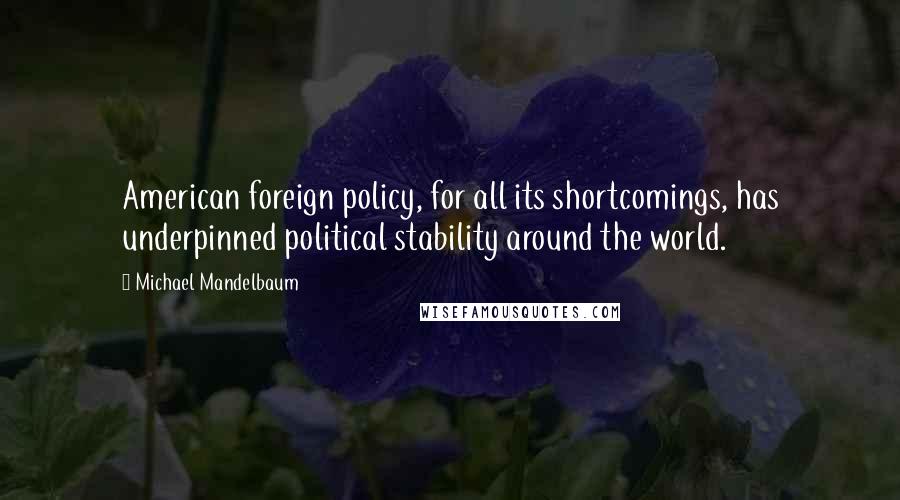 Michael Mandelbaum Quotes: American foreign policy, for all its shortcomings, has underpinned political stability around the world.