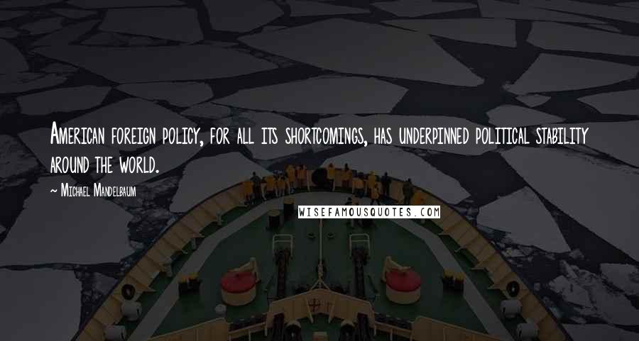 Michael Mandelbaum Quotes: American foreign policy, for all its shortcomings, has underpinned political stability around the world.