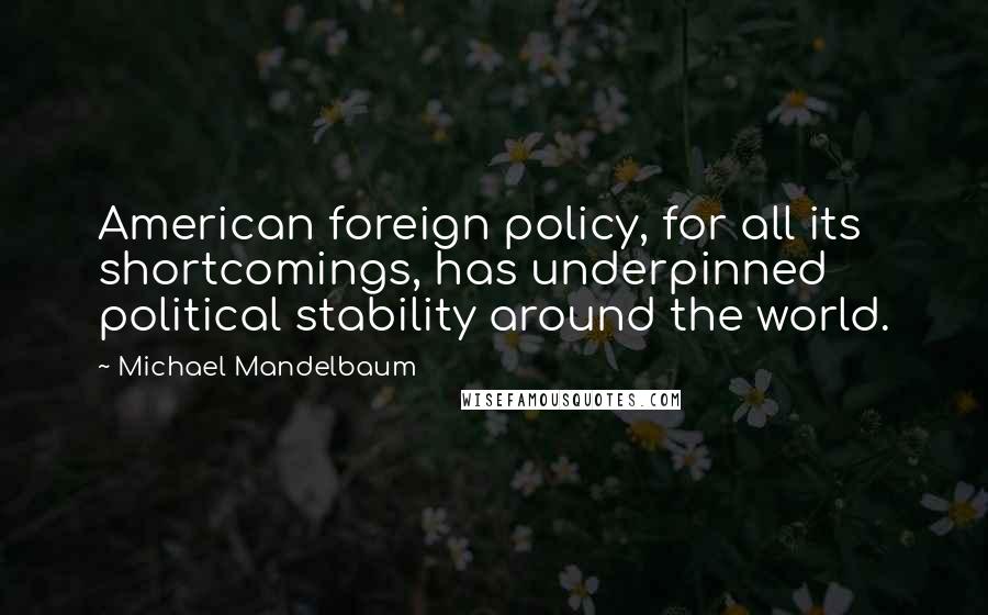 Michael Mandelbaum Quotes: American foreign policy, for all its shortcomings, has underpinned political stability around the world.