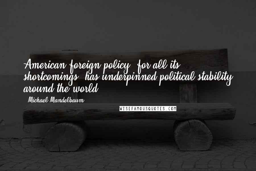 Michael Mandelbaum Quotes: American foreign policy, for all its shortcomings, has underpinned political stability around the world.