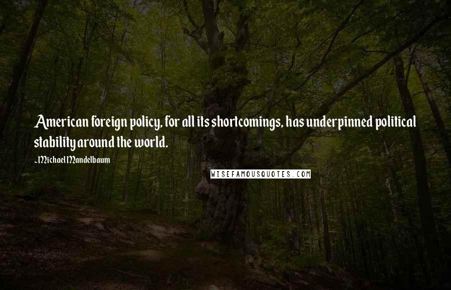 Michael Mandelbaum Quotes: American foreign policy, for all its shortcomings, has underpinned political stability around the world.