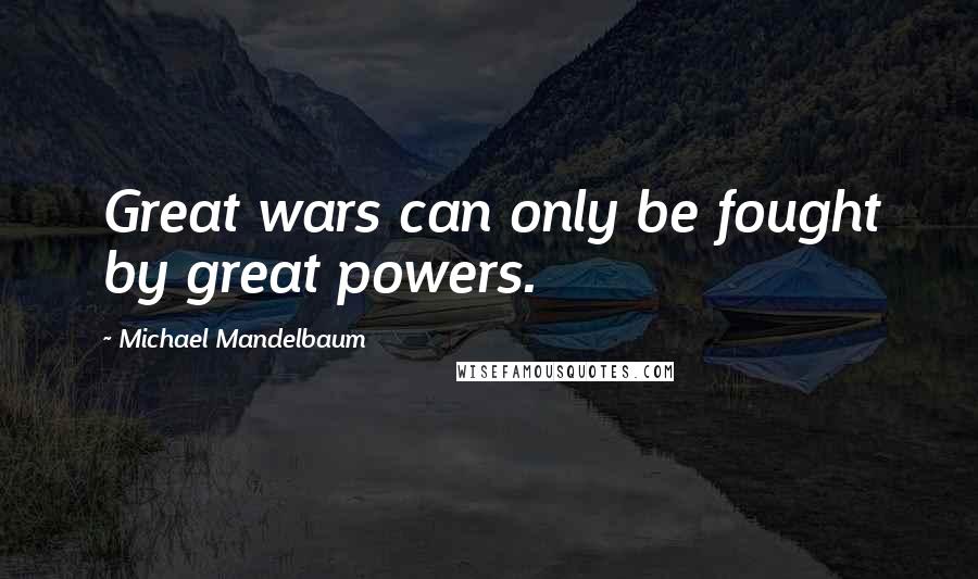 Michael Mandelbaum Quotes: Great wars can only be fought by great powers.