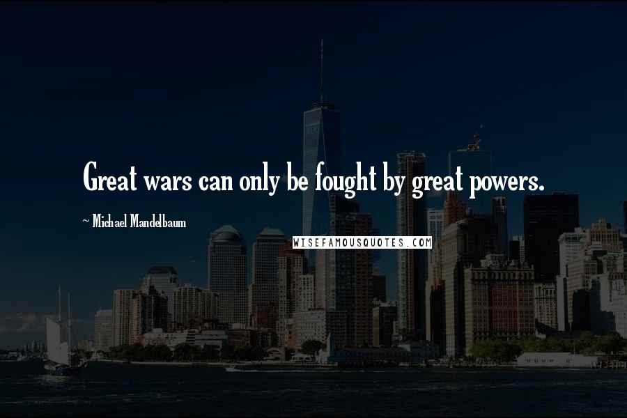Michael Mandelbaum Quotes: Great wars can only be fought by great powers.