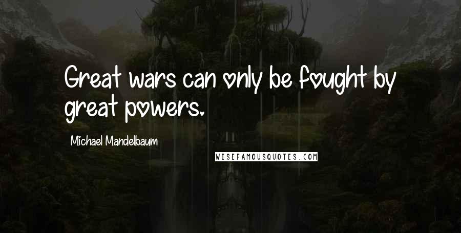 Michael Mandelbaum Quotes: Great wars can only be fought by great powers.