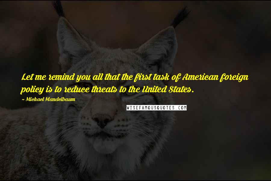 Michael Mandelbaum Quotes: Let me remind you all that the first task of American foreign policy is to reduce threats to the United States.