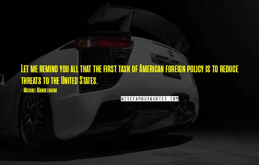 Michael Mandelbaum Quotes: Let me remind you all that the first task of American foreign policy is to reduce threats to the United States.