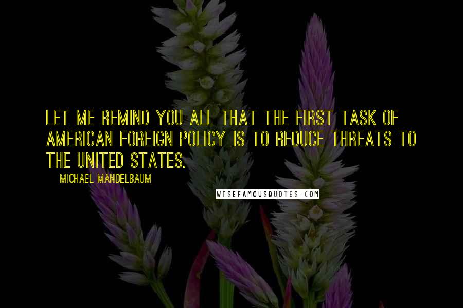 Michael Mandelbaum Quotes: Let me remind you all that the first task of American foreign policy is to reduce threats to the United States.