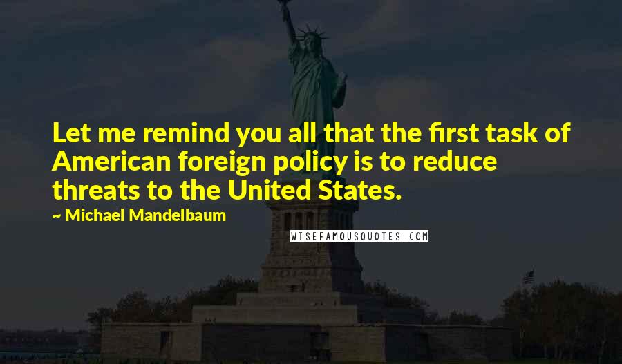 Michael Mandelbaum Quotes: Let me remind you all that the first task of American foreign policy is to reduce threats to the United States.
