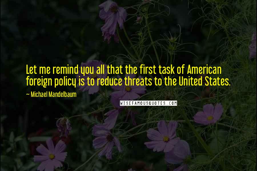 Michael Mandelbaum Quotes: Let me remind you all that the first task of American foreign policy is to reduce threats to the United States.