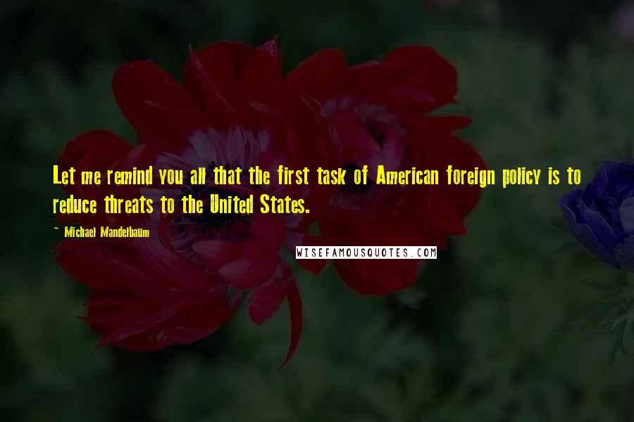 Michael Mandelbaum Quotes: Let me remind you all that the first task of American foreign policy is to reduce threats to the United States.