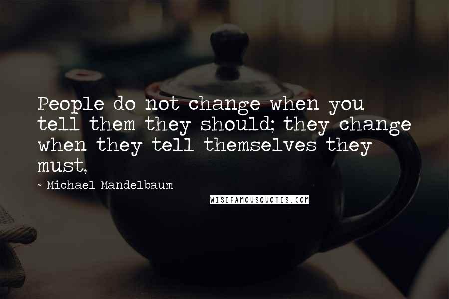 Michael Mandelbaum Quotes: People do not change when you tell them they should; they change when they tell themselves they must,