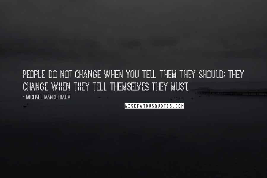 Michael Mandelbaum Quotes: People do not change when you tell them they should; they change when they tell themselves they must,