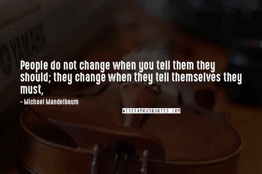 Michael Mandelbaum Quotes: People do not change when you tell them they should; they change when they tell themselves they must,