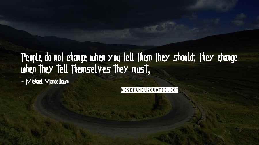 Michael Mandelbaum Quotes: People do not change when you tell them they should; they change when they tell themselves they must,