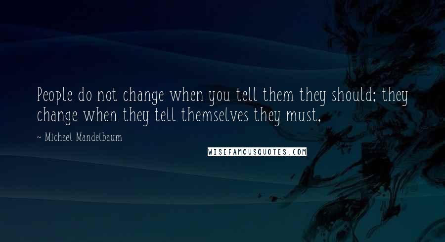 Michael Mandelbaum Quotes: People do not change when you tell them they should; they change when they tell themselves they must,