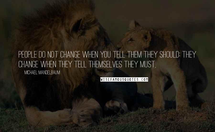 Michael Mandelbaum Quotes: People do not change when you tell them they should; they change when they tell themselves they must,