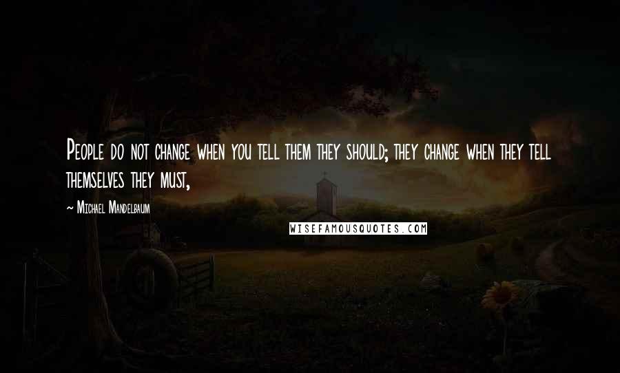 Michael Mandelbaum Quotes: People do not change when you tell them they should; they change when they tell themselves they must,