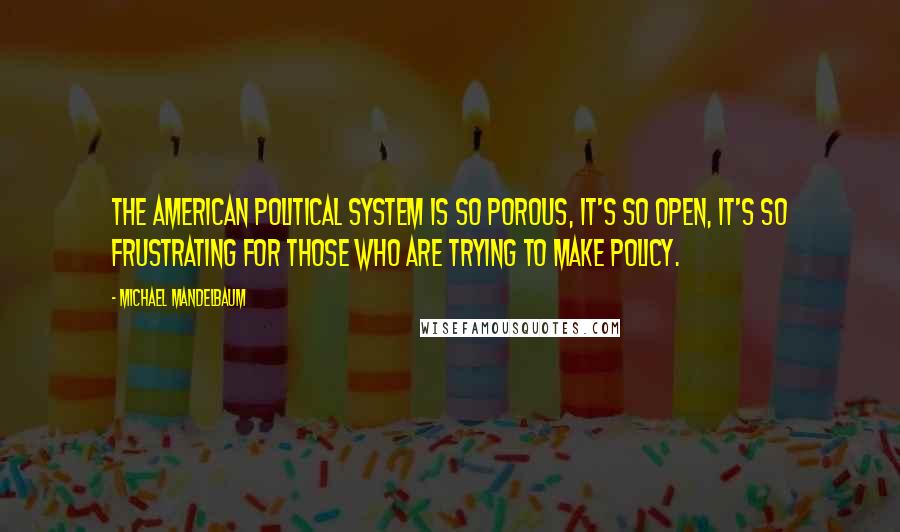 Michael Mandelbaum Quotes: The American political system is so porous, it's so open, it's so frustrating for those who are trying to make policy.