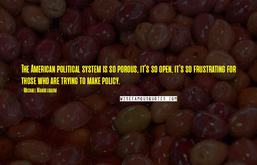 Michael Mandelbaum Quotes: The American political system is so porous, it's so open, it's so frustrating for those who are trying to make policy.