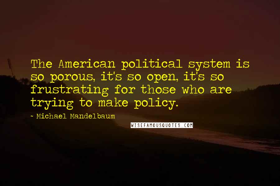 Michael Mandelbaum Quotes: The American political system is so porous, it's so open, it's so frustrating for those who are trying to make policy.