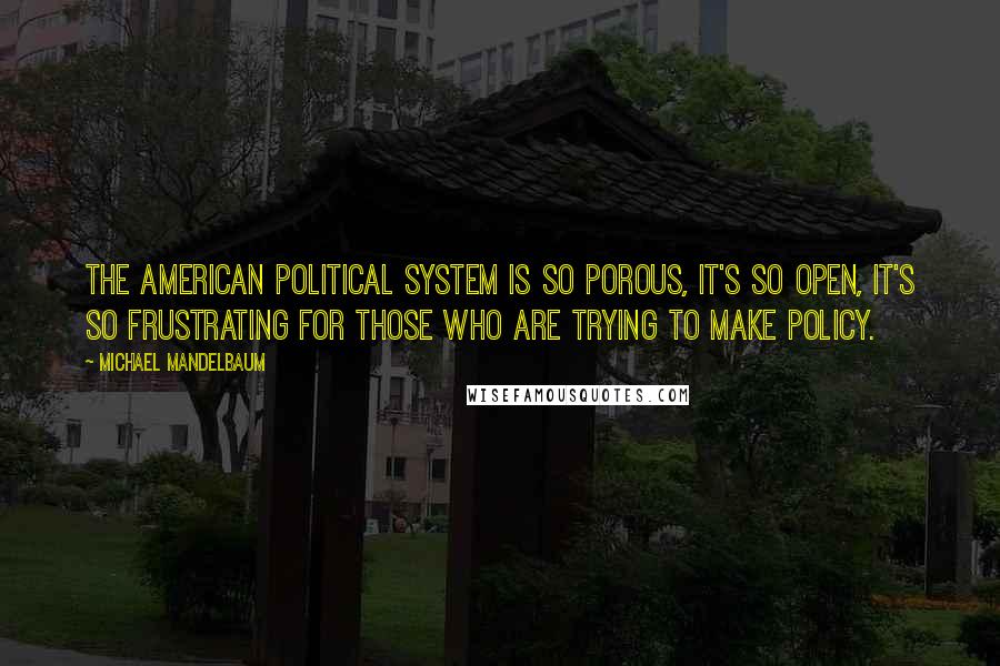 Michael Mandelbaum Quotes: The American political system is so porous, it's so open, it's so frustrating for those who are trying to make policy.