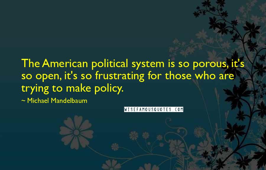 Michael Mandelbaum Quotes: The American political system is so porous, it's so open, it's so frustrating for those who are trying to make policy.