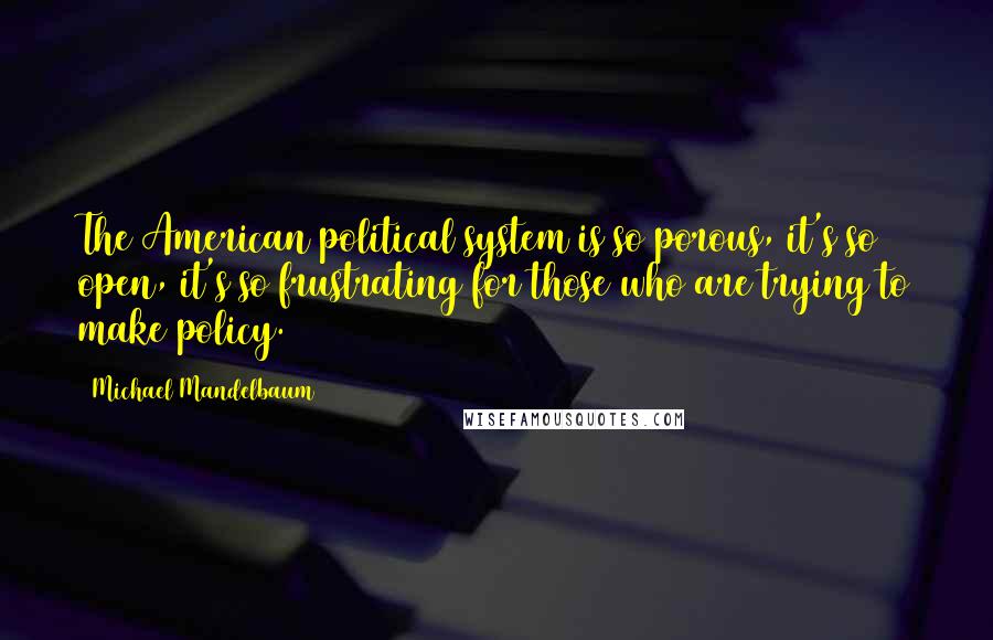 Michael Mandelbaum Quotes: The American political system is so porous, it's so open, it's so frustrating for those who are trying to make policy.